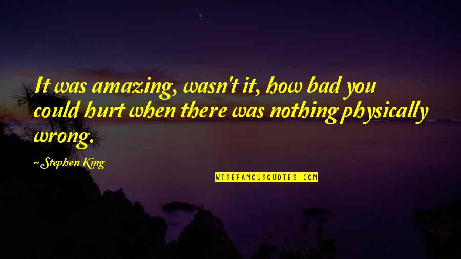 Was Hurt Quotes By Stephen King: It was amazing, wasn't it, how bad you Was Hurt Quotes By Stephen King: It was amazing, wasn't it, how bad you