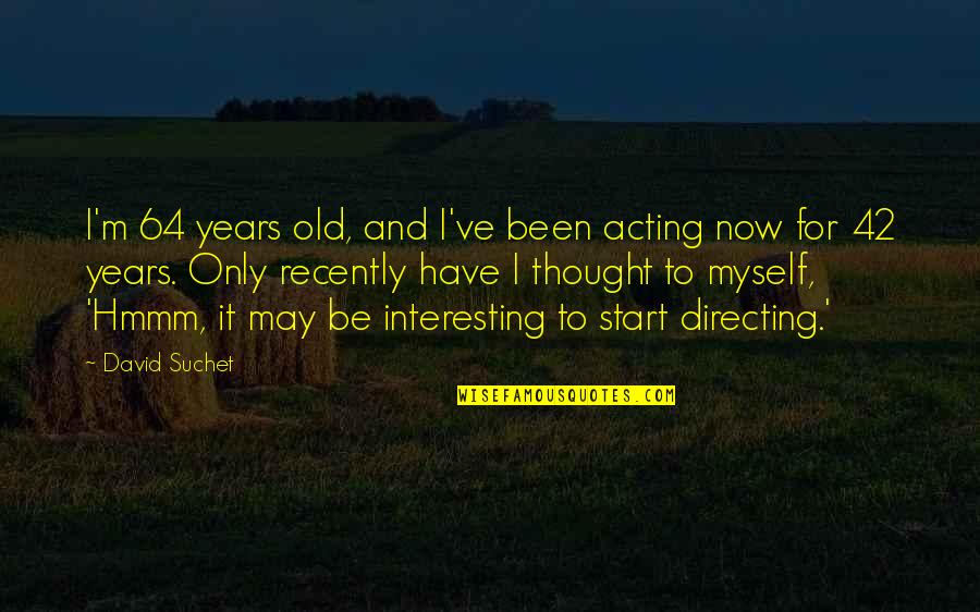 Wasanthiye Quotes By David Suchet: I'm 64 years old, and I've been acting Wasanthiye Quotes By David Suchet: I'm 64 years old, and I've been acting