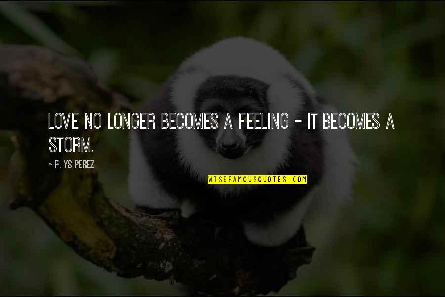 Wascht Quotes By R. YS Perez: Love no longer becomes a feeling - it Wascht Quotes By R. YS Perez: Love no longer becomes a feeling - it