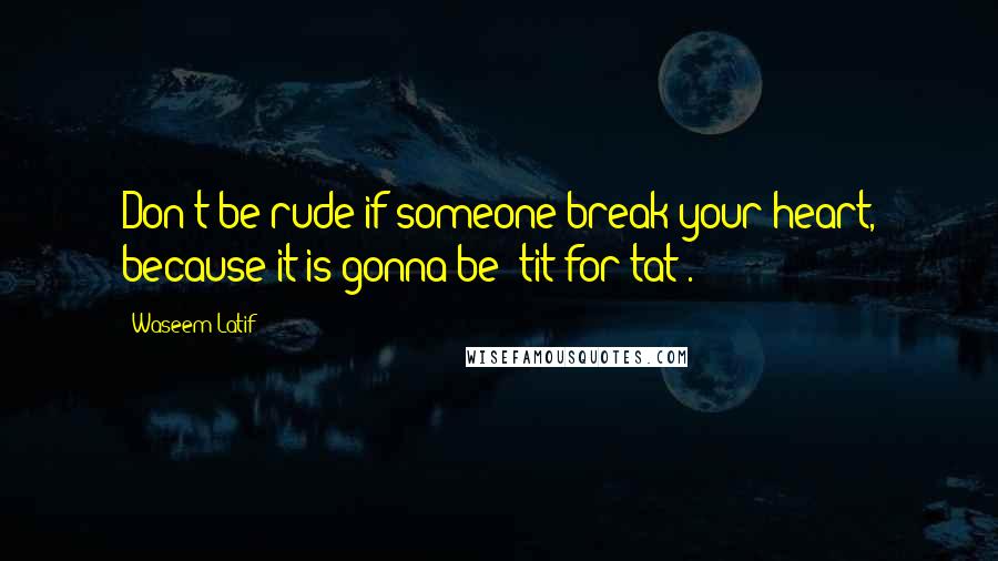 Waseem Latif quotes: Don't be rude if someone break your heart, because it is gonna be "tit for tat".