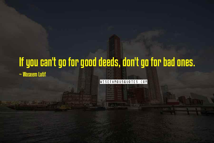 Waseem Latif quotes: If you can't go for good deeds, don't go for bad ones.