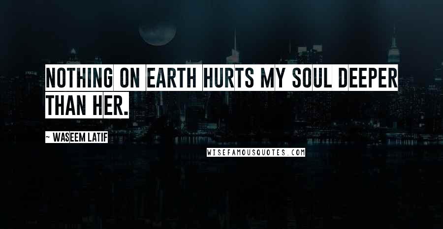 Waseem Latif quotes: Nothing on earth hurts my soul deeper than her.