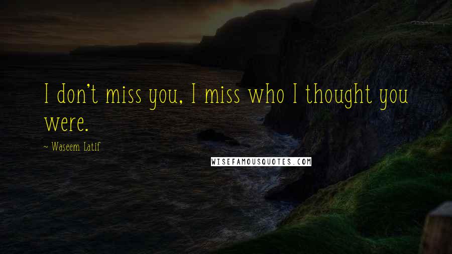 Waseem Latif quotes: I don't miss you, I miss who I thought you were.