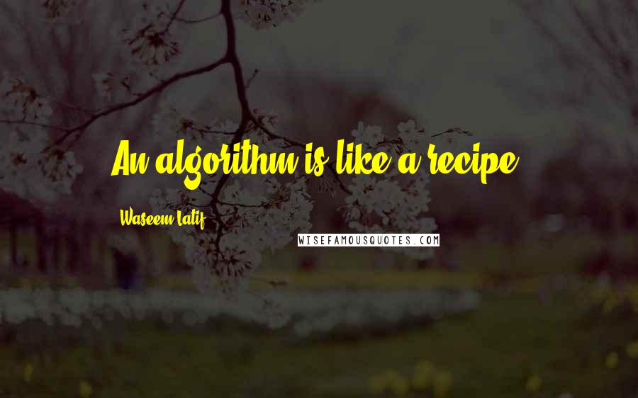 Waseem Latif quotes: An algorithm is like a recipe.