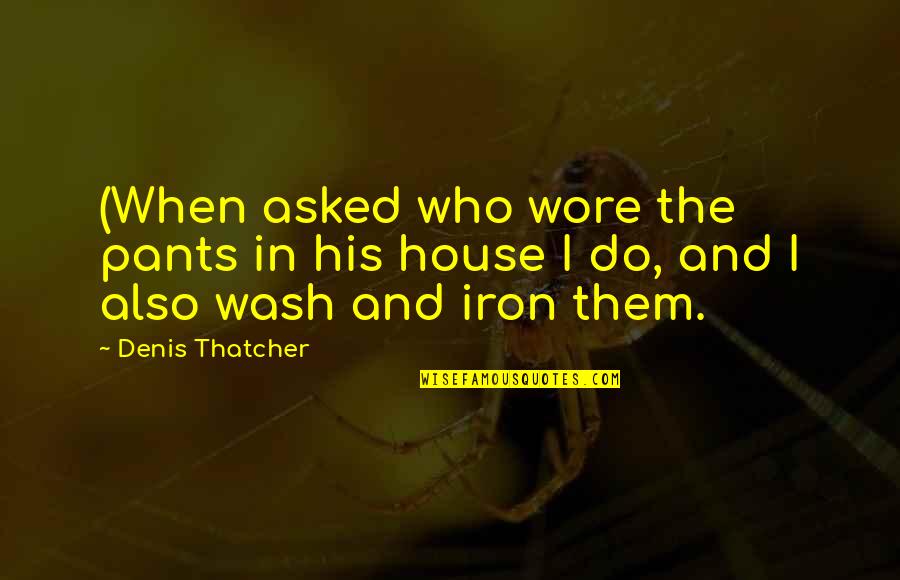Wash House Quotes By Denis Thatcher: (When asked who wore the pants in his
