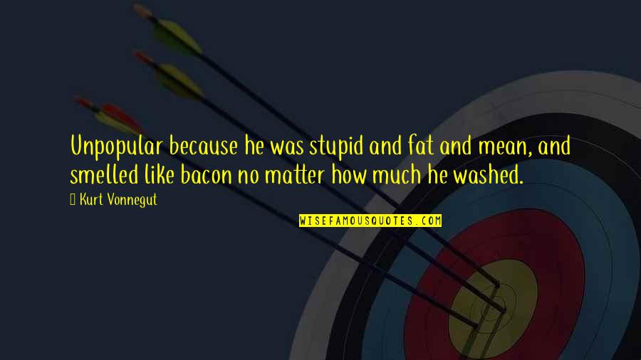 Washed Quotes By Kurt Vonnegut: Unpopular because he was stupid and fat and