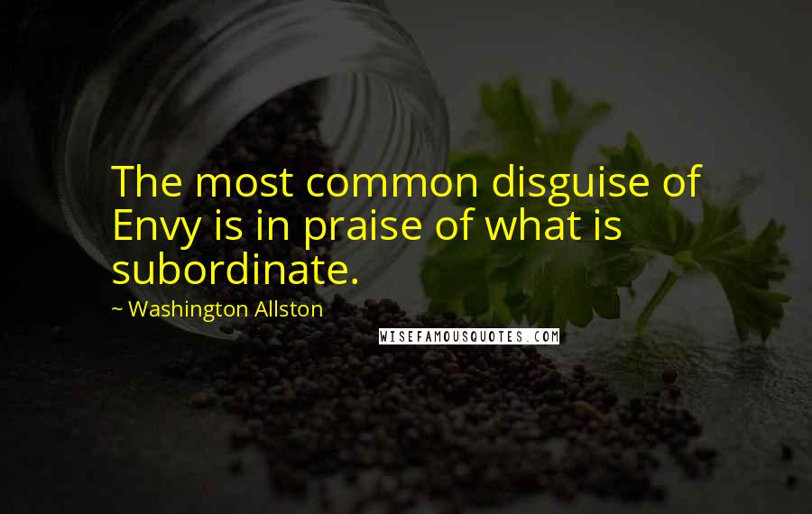 Washington Allston quotes: The most common disguise of Envy is in praise of what is subordinate.