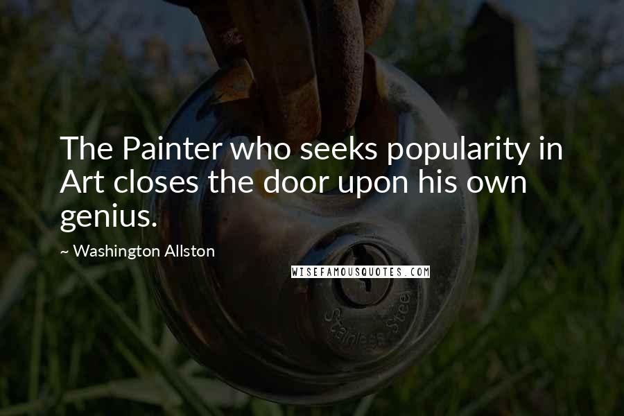 Washington Allston quotes: The Painter who seeks popularity in Art closes the door upon his own genius.