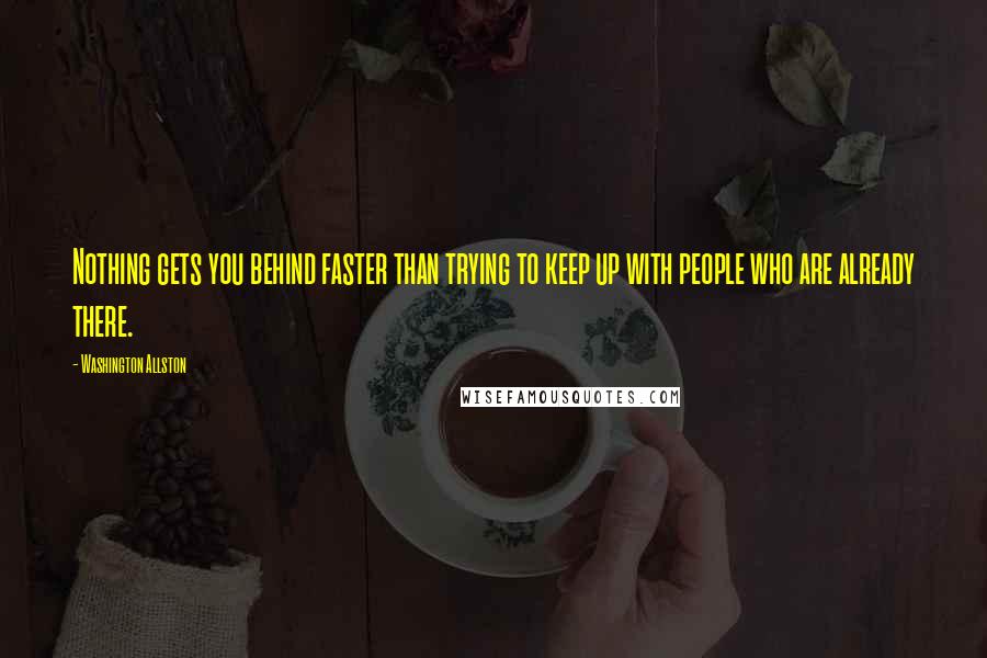 Washington Allston quotes: Nothing gets you behind faster than trying to keep up with people who are already there.