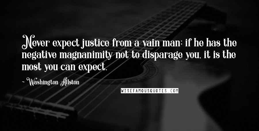 Washington Allston quotes: Never expect justice from a vain man; if he has the negative magnanimity not to disparage you, it is the most you can expect.