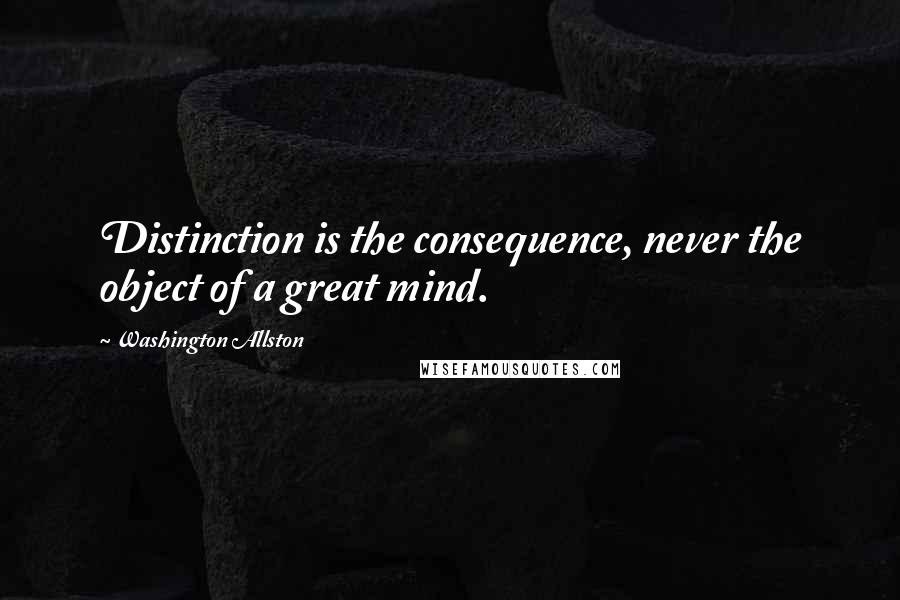 Washington Allston quotes: Distinction is the consequence, never the object of a great mind.