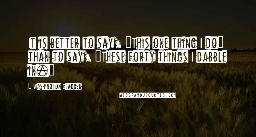 Washington Gladden quotes: It is better to say, "This one thing I do" than to say, "These forty things I dabble in."