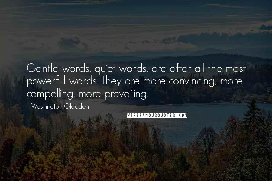 Washington Gladden quotes: Gentle words, quiet words, are after all the most powerful words. They are more convincing, more compelling, more prevailing.