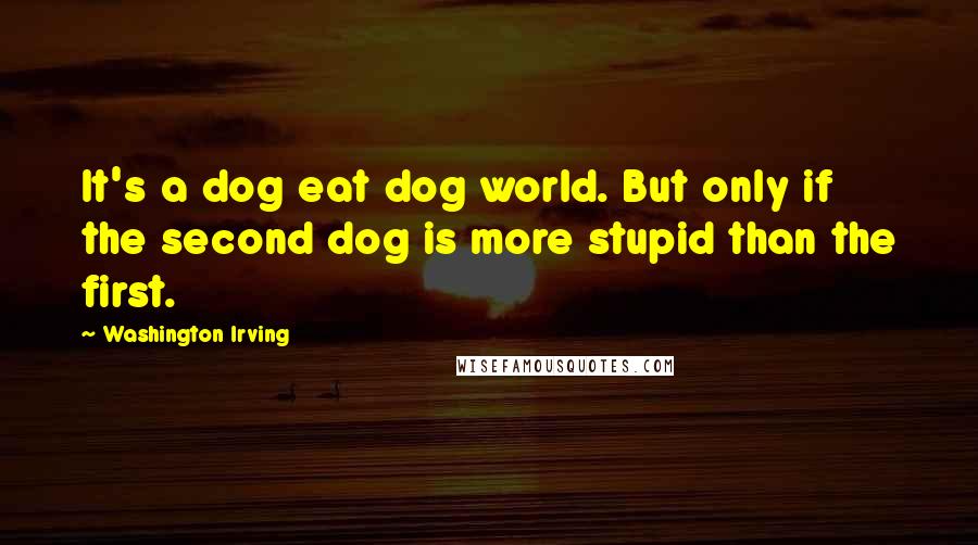 Washington Irving quotes: It's a dog eat dog world. But only if the second dog is more stupid than the first. Washington Irving quotes: It's a dog eat dog world. But only if the second dog is more stupid than the first.