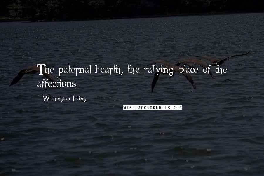 Washington Irving quotes: The paternal hearth, the rallying-place of the affections. Washington Irving quotes: The paternal hearth, the rallying-place of the affections.