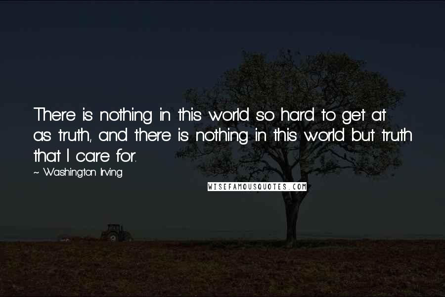Washington Irving quotes: There is nothing in this world so hard to get at as truth, and there is nothing in this world but truth that I care for. Washington Irving quotes: There is nothing in this world so hard to get at as truth, and there is nothing in this world but truth that I care for.