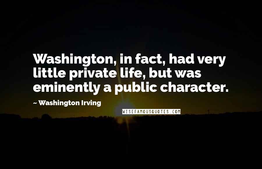 Washington Irving quotes: Washington, in fact, had very little private life, but was eminently a public character.