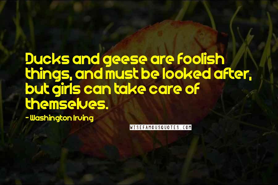 Washington Irving quotes: Ducks and geese are foolish things, and must be looked after, but girls can take care of themselves. Washington Irving quotes: Ducks and geese are foolish things, and must be looked after, but girls can take care of themselves.