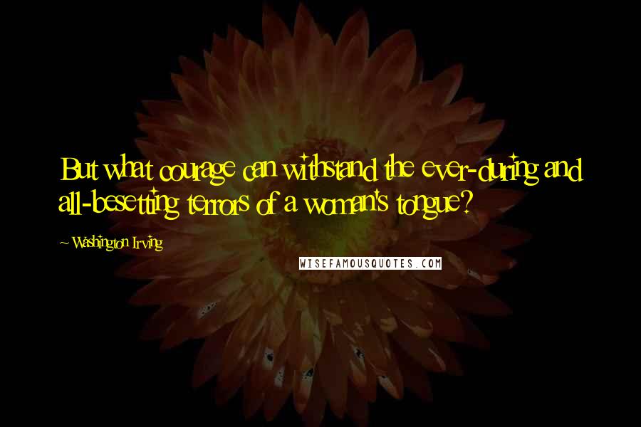 Washington Irving quotes: But what courage can withstand the ever-during and all-besetting terrors of a woman's tongue? Washington Irving quotes: But what courage can withstand the ever-during and all-besetting terrors of a woman's tongue?