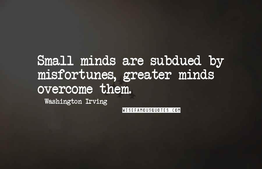 Washington Irving quotes: Small minds are subdued by misfortunes, greater minds overcome them. Washington Irving quotes: Small minds are subdued by misfortunes, greater minds overcome them.