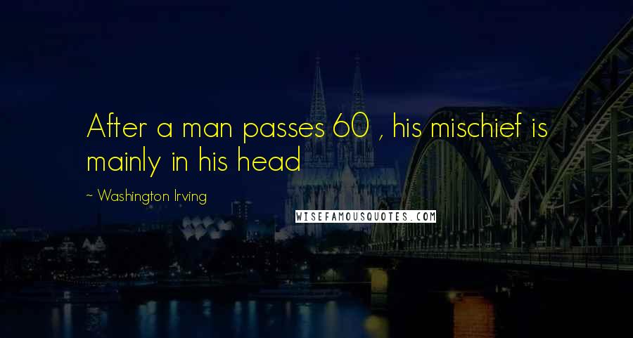 Washington Irving quotes: After a man passes 60 , his mischief is mainly in his head