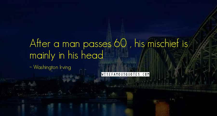 Washington Irving quotes: After a man passes 60 , his mischief is mainly in his head Washington Irving quotes: After a man passes 60 , his mischief is mainly in his head