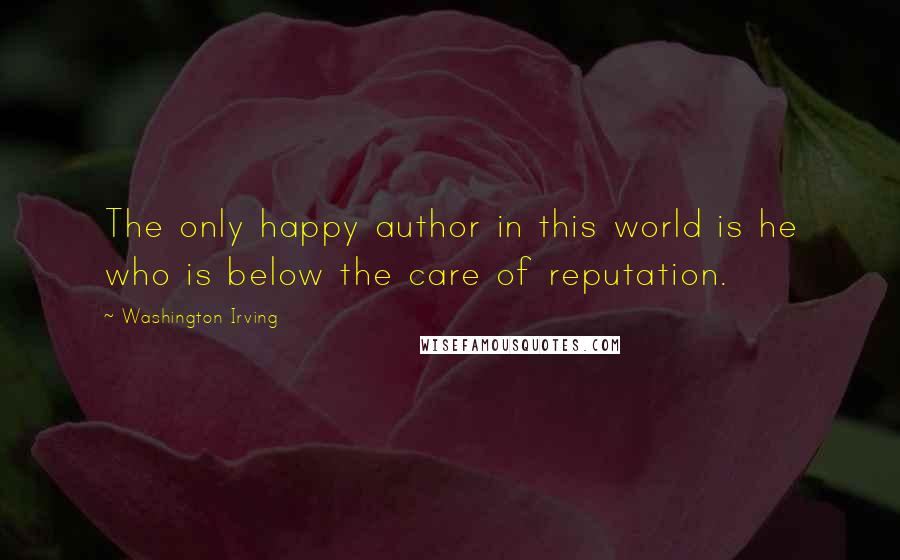 Washington Irving quotes: The only happy author in this world is he who is below the care of reputation. Washington Irving quotes: The only happy author in this world is he who is below the care of reputation.