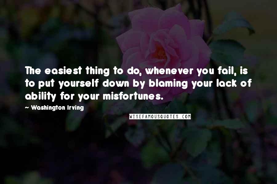 Washington Irving quotes: The easiest thing to do, whenever you fail, is to put yourself down by blaming your lack of ability for your misfortunes. Washington Irving quotes: The easiest thing to do, whenever you fail, is to put yourself down by blaming your lack of ability for your misfortunes.