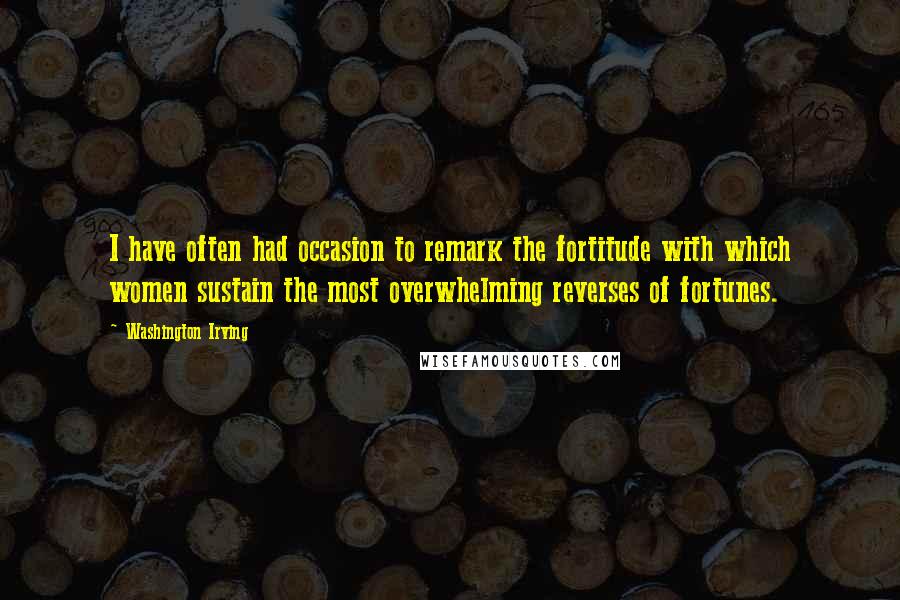 Washington Irving quotes: I have often had occasion to remark the fortitude with which women sustain the most overwhelming reverses of fortunes. Washington Irving quotes: I have often had occasion to remark the fortitude with which women sustain the most overwhelming reverses of fortunes.