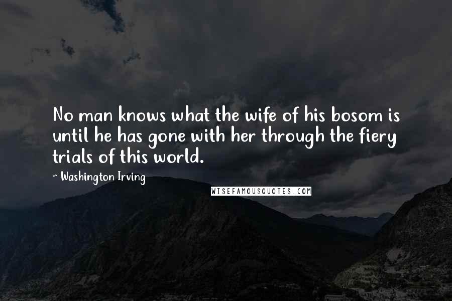 Washington Irving quotes: No man knows what the wife of his bosom is until he has gone with her through the fiery trials of this world. Washington Irving quotes: No man knows what the wife of his bosom is until he has gone with her through the fiery trials of this world.