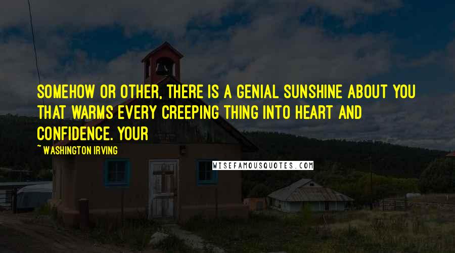 Washington Irving quotes: somehow or other, there is a genial sunshine about you that warms every creeping thing into heart and confidence. Your Washington Irving quotes: somehow or other, there is a genial sunshine about you that warms every creeping thing into heart and confidence. Your