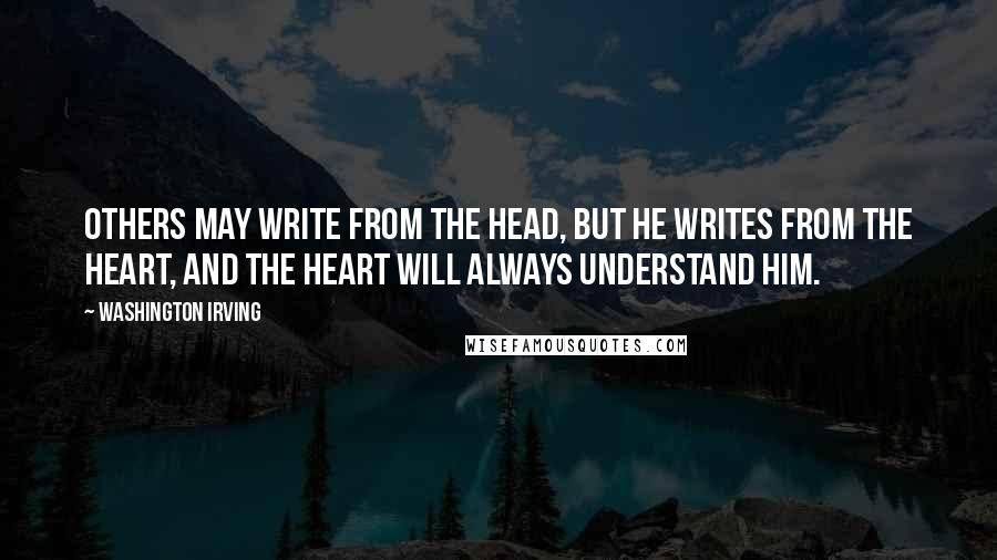 Washington Irving quotes: Others may write from the head, but he writes from the heart, and the heart will always understand him. Washington Irving quotes: Others may write from the head, but he writes from the heart, and the heart will always understand him.