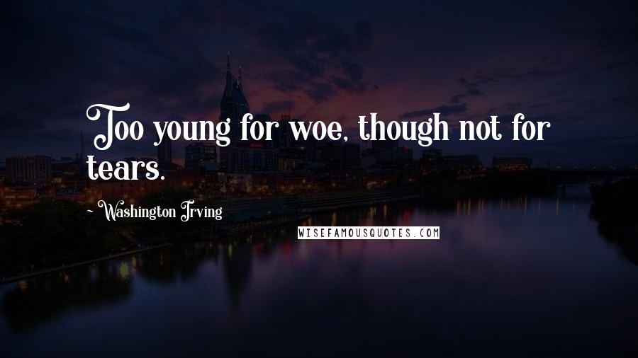 Washington Irving quotes: Too young for woe, though not for tears. Washington Irving quotes: Too young for woe, though not for tears.