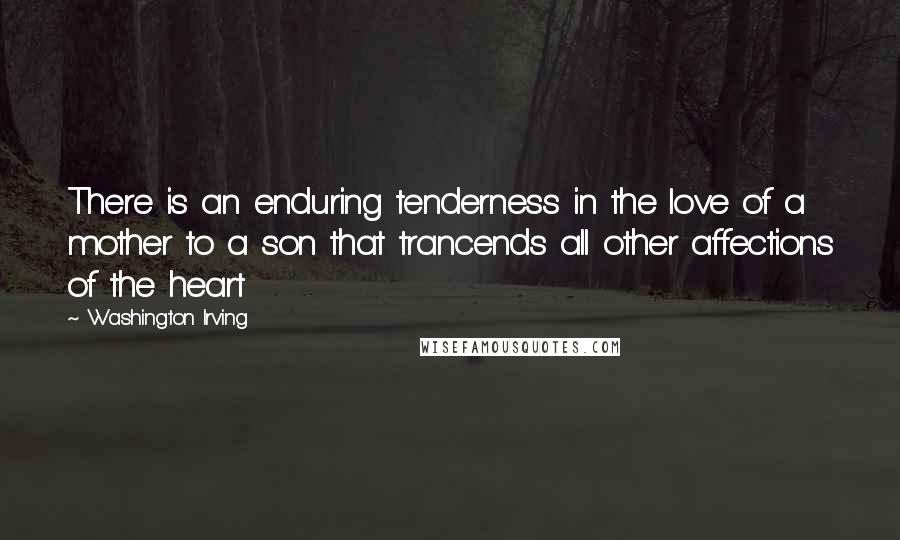 Washington Irving quotes: There is an enduring tenderness in the love of a mother to a son that trancends all other affections of the heart
