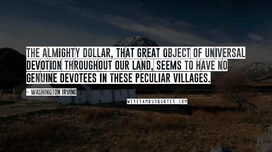 Washington Irving quotes: The almighty dollar, that great object of universal devotion throughout our land, seems to have no genuine devotees in these peculiar villages. Washington Irving quotes: The almighty dollar, that great object of universal devotion throughout our land, seems to have no genuine devotees in these peculiar villages.