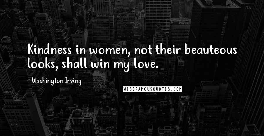 Washington Irving quotes: Kindness in women, not their beauteous looks, shall win my love. Washington Irving quotes: Kindness in women, not their beauteous looks, shall win my love.