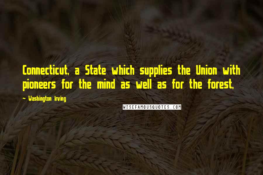 Washington Irving quotes: Connecticut, a State which supplies the Union with pioneers for the mind as well as for the forest, Washington Irving quotes: Connecticut, a State which supplies the Union with pioneers for the mind as well as for the forest,