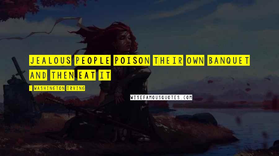 Washington Irving quotes: Jealous people poison their own banquet and then eat it Washington Irving quotes: Jealous people poison their own banquet and then eat it