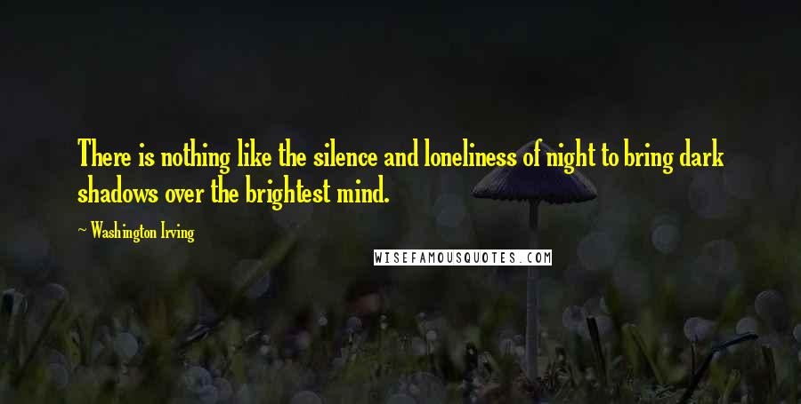 Washington Irving quotes: There is nothing like the silence and loneliness of night to bring dark shadows over the brightest mind. Washington Irving quotes: There is nothing like the silence and loneliness of night to bring dark shadows over the brightest mind.