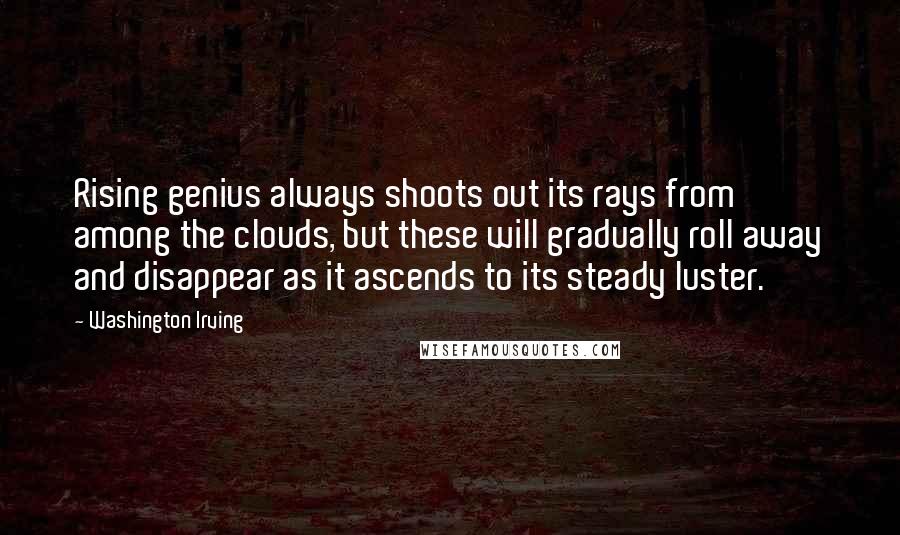 Washington Irving quotes: Rising genius always shoots out its rays from among the clouds, but these will gradually roll away and disappear as it ascends to its steady luster. Washington Irving quotes: Rising genius always shoots out its rays from among the clouds, but these will gradually roll away and disappear as it ascends to its steady luster.