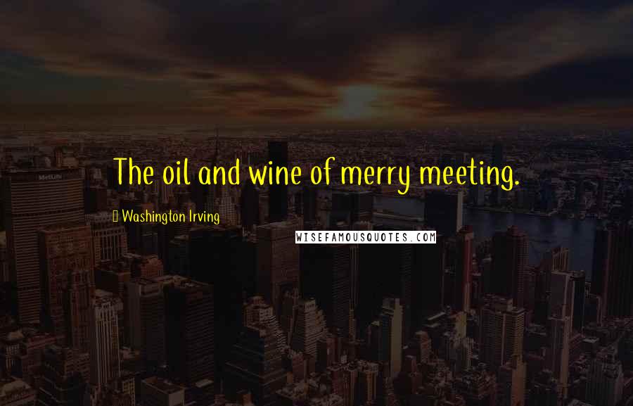 Washington Irving quotes: The oil and wine of merry meeting.