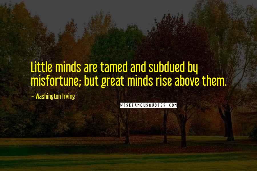 Washington Irving quotes: Little minds are tamed and subdued by misfortune; but great minds rise above them. Washington Irving quotes: Little minds are tamed and subdued by misfortune; but great minds rise above them.