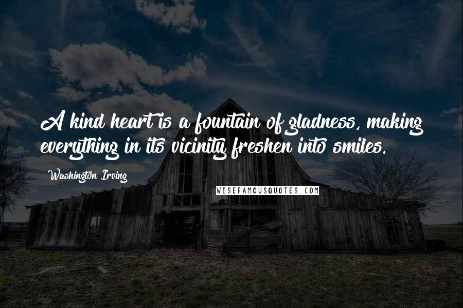 Washington Irving quotes: A kind heart is a fountain of gladness, making everything in its vicinity freshen into smiles. Washington Irving quotes: A kind heart is a fountain of gladness, making everything in its vicinity freshen into smiles.
