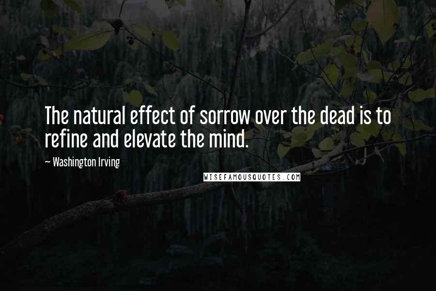 Washington Irving quotes: The natural effect of sorrow over the dead is to refine and elevate the mind.