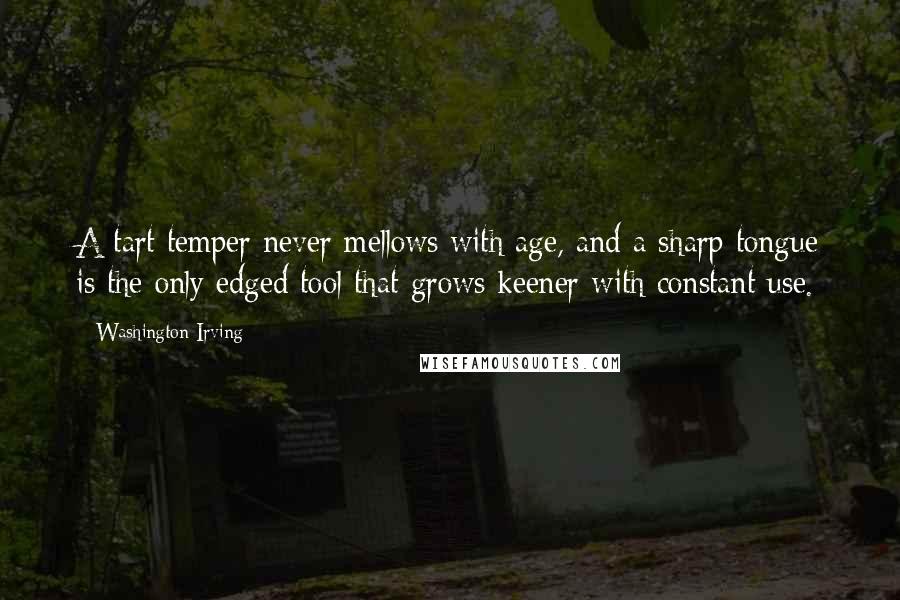 Washington Irving quotes: A tart temper never mellows with age, and a sharp tongue is the only edged tool that grows keener with constant use. Washington Irving quotes: A tart temper never mellows with age, and a sharp tongue is the only edged tool that grows keener with constant use.