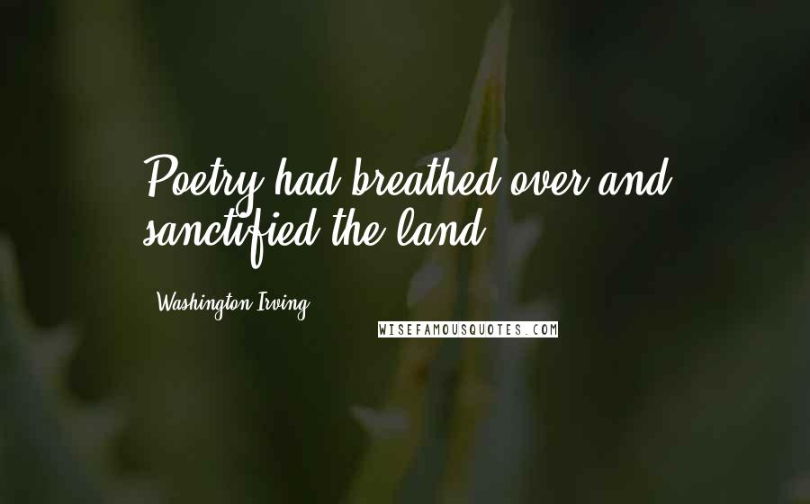Washington Irving quotes: Poetry had breathed over and sanctified the land. Washington Irving quotes: Poetry had breathed over and sanctified the land.