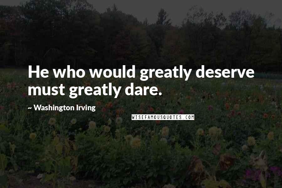 Washington Irving quotes: He who would greatly deserve must greatly dare. Washington Irving quotes: He who would greatly deserve must greatly dare.