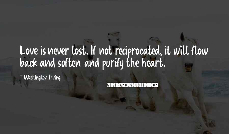 Washington Irving quotes: Love is never lost. If not reciprocated, it will flow back and soften and purify the heart.