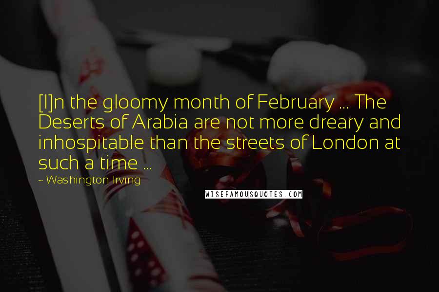 Washington Irving quotes: [I]n the gloomy month of February ... The Deserts of Arabia are not more dreary and inhospitable than the streets of London at such a time ...