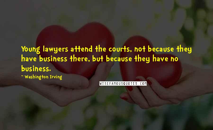 Washington Irving quotes: Young lawyers attend the courts, not because they have business there, but because they have no business. Washington Irving quotes: Young lawyers attend the courts, not because they have business there, but because they have no business.